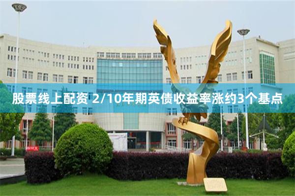 股票线上配资 2/10年期英债收益率涨约3个基点