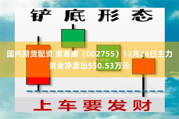 国内期货配资 奥赛康（002755）12月26日主力资金净卖出550.53万元