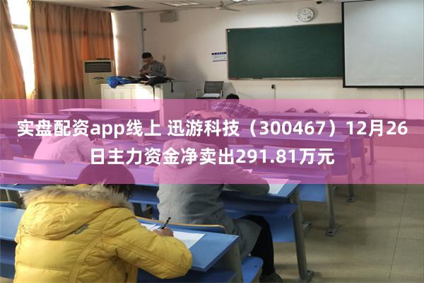 实盘配资app线上 迅游科技（300467）12月26日主力资金净卖出291.81万元