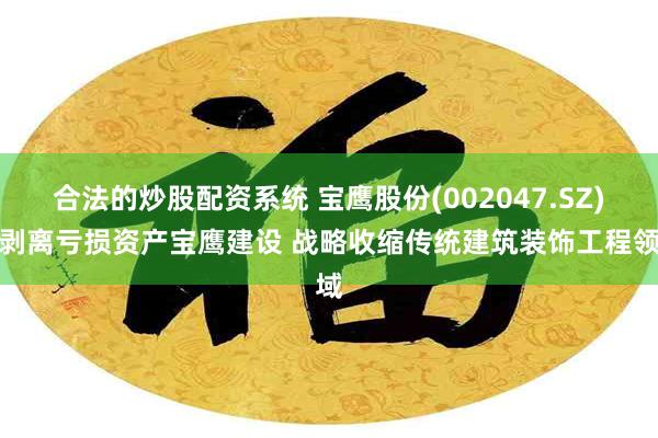 合法的炒股配资系统 宝鹰股份(002047.SZ)拟剥离亏损资产宝鹰建设 战略收缩传统建筑装饰工程领域