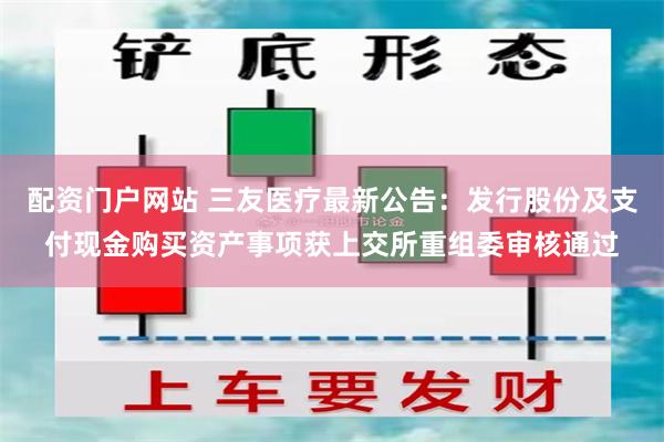 配资门户网站 三友医疗最新公告：发行股份及支付现金购买资产事项获上交所重组委审核通过