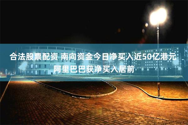 合法股票配资 南向资金今日净买入近50亿港元 阿里巴巴获净买入居前