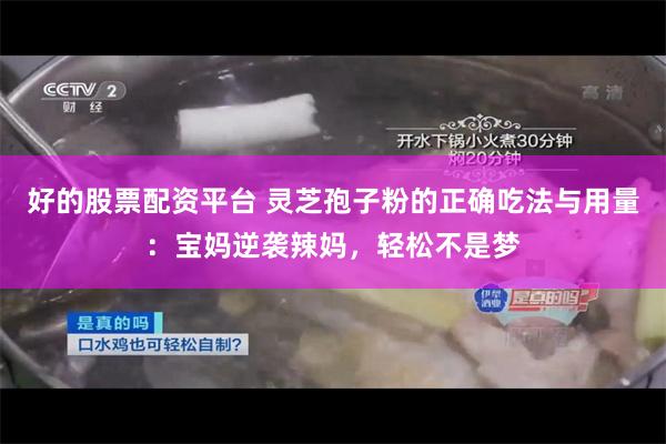 好的股票配资平台 灵芝孢子粉的正确吃法与用量：宝妈逆袭辣妈，轻松不是梦