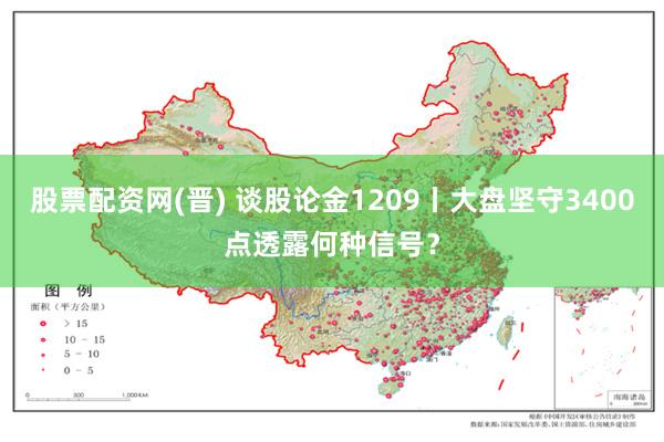 股票配资网(晋) 谈股论金1209丨大盘坚守3400点透露何种信号？