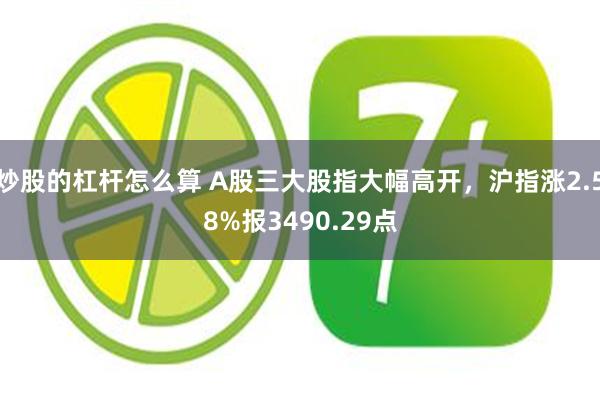 炒股的杠杆怎么算 A股三大股指大幅高开，沪指涨2.58%报3490.29点