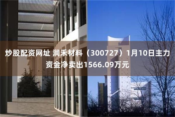 炒股配资网址 润禾材料（300727）1月10日主力资金净卖出1566.09万元