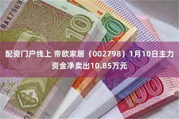 配资门户线上 帝欧家居（002798）1月10日主力资金净卖出10.85万元