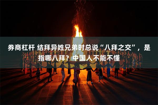 券商杠杆 结拜异姓兄弟时总说“八拜之交”，是指哪八拜？中国人不能不懂