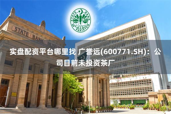 实盘配资平台哪里找 广誉远(600771.SH)：公司目前未投资茶厂