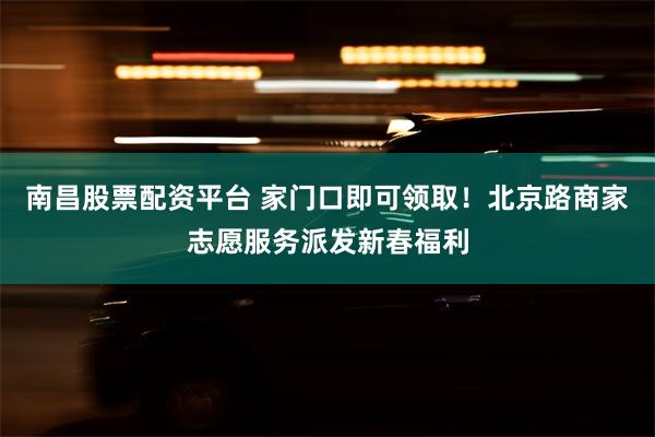 南昌股票配资平台 家门口即可领取！北京路商家志愿服务派发新春福利