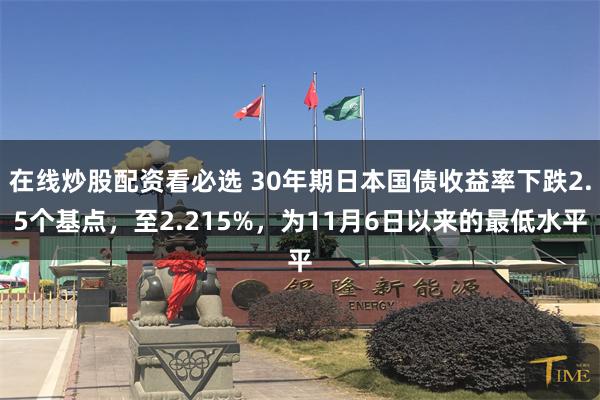 在线炒股配资看必选 30年期日本国债收益率下跌2.5个基点，至2.215%，为11月6日以来的最低水平