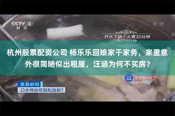 杭州股票配资公司 杨乐乐回娘家干家务，家里意外很简陋似出租屋，汪涵为何不买房？