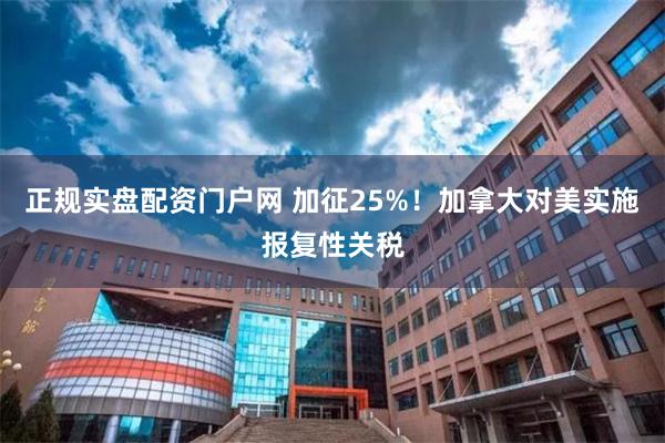 正规实盘配资门户网 加征25%！加拿大对美实施报复性关税