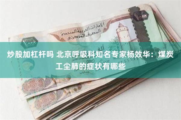 炒股加杠杆吗 北京呼吸科知名专家杨效华：煤炭工尘肺的症状有哪些