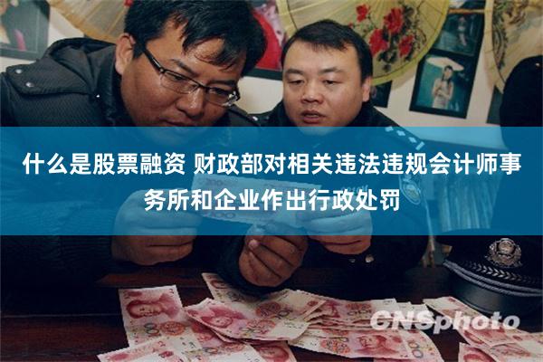 什么是股票融资 财政部对相关违法违规会计师事务所和企业作出行政处罚