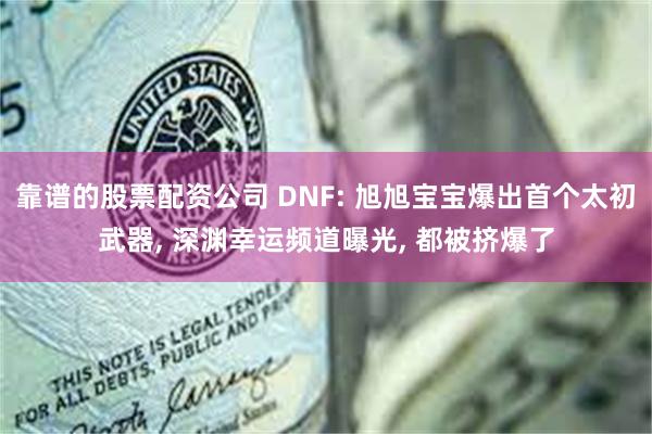 靠谱的股票配资公司 DNF: 旭旭宝宝爆出首个太初武器, 深渊幸运频道曝光, 都被挤爆了