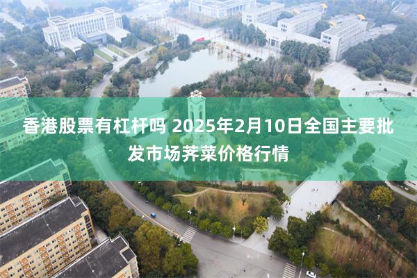 香港股票有杠杆吗 2025年2月10日全国主要批发市场荠菜价格行情