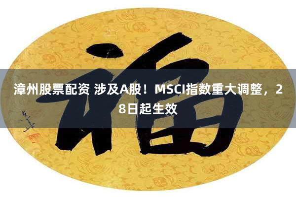 漳州股票配资 涉及A股！MSCI指数重大调整，28日起生效