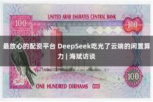 最放心的配资平台 DeepSeek吃光了云端的闲置算力 | 海斌访谈