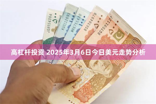 高杠杆投资 2025年3月6日今日美元走势分析